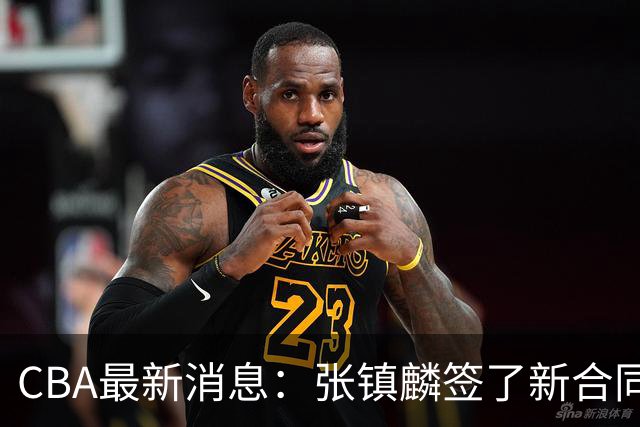 CBA最新消息：张镇麟签了新合同，布朗续约谈不拢，范子铭要转去山西队